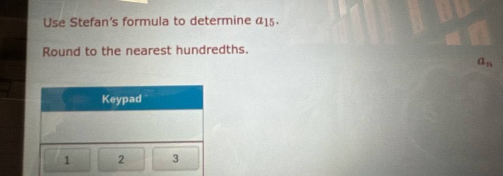 Use Stefan's formula to determine 415. 
Round to the nearest hundredths.
a_n
Keypad
1 2 3