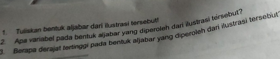 Tuliskan bentuk aljabar dari ilustrasi tersebut! 
2. Apa variabel pada bentuk aljabar yang diperoleh darì ilustrasi tersebut? 
3. Berapa derajat tertinggi pada bentuk aljabar yang diperoleh dari ilustrasi tersebut