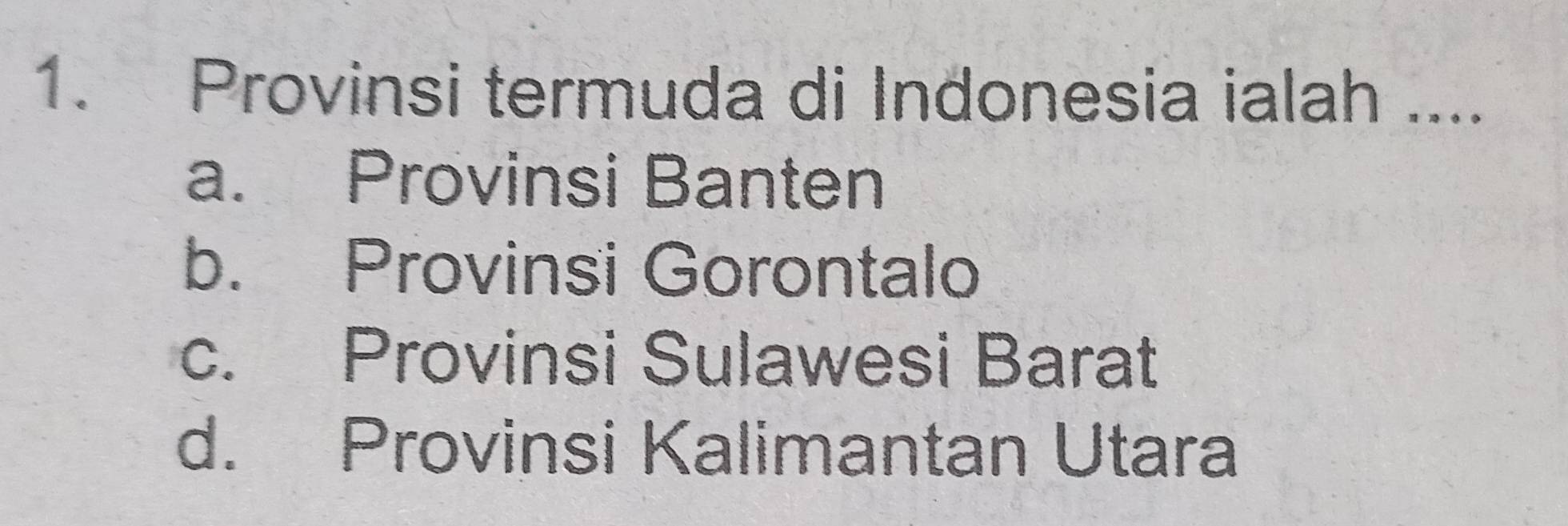 Provinsi termuda di Indonesia ialah ....
a. Provinsi Banten
b. Provinsi Gorontalo
c. Provinsi Sulawesi Barat
d. Provinsi Kalimantan Utara