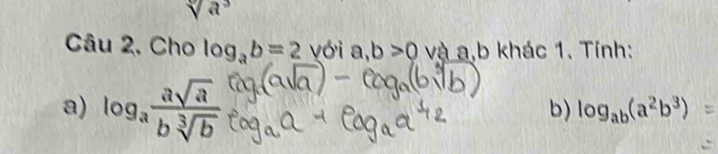 sqrt[3](a^3)
Câu 2. Cho log _ab=2 yới a, b>0 và a, b khác 1. Tính: 
a) log _a asqrt(a)/bsqrt[3](b) 
b) log _ab(a^2b^3)