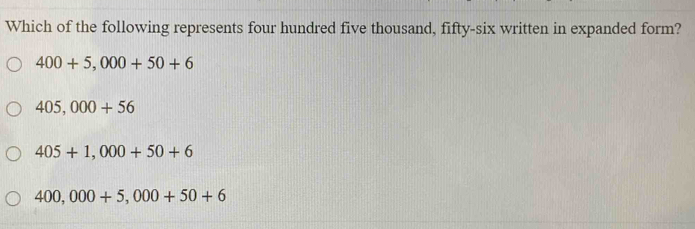 Which of the following represents four hundred five thousand, fifty-six written in expanded form?
400+5,000+50+6
405,000+56
405+1,000+50+6
400,000+5,000+50+6