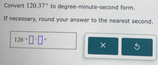 Convert 120.37° to degree-minute-second form. 
If necessary, round your answer to the nearest second.
120°□ , 
×