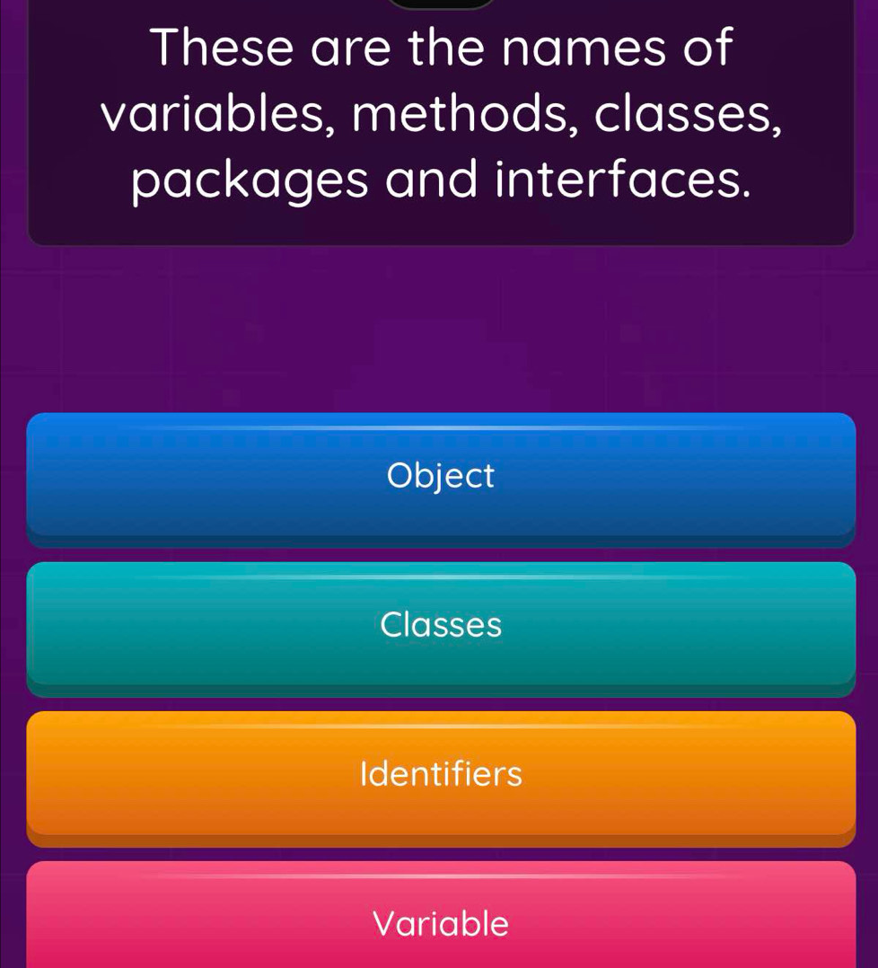 These are the names of
variables, methods, classes,
packages and interfaces.
Object
Classes
Identifiers
Variable