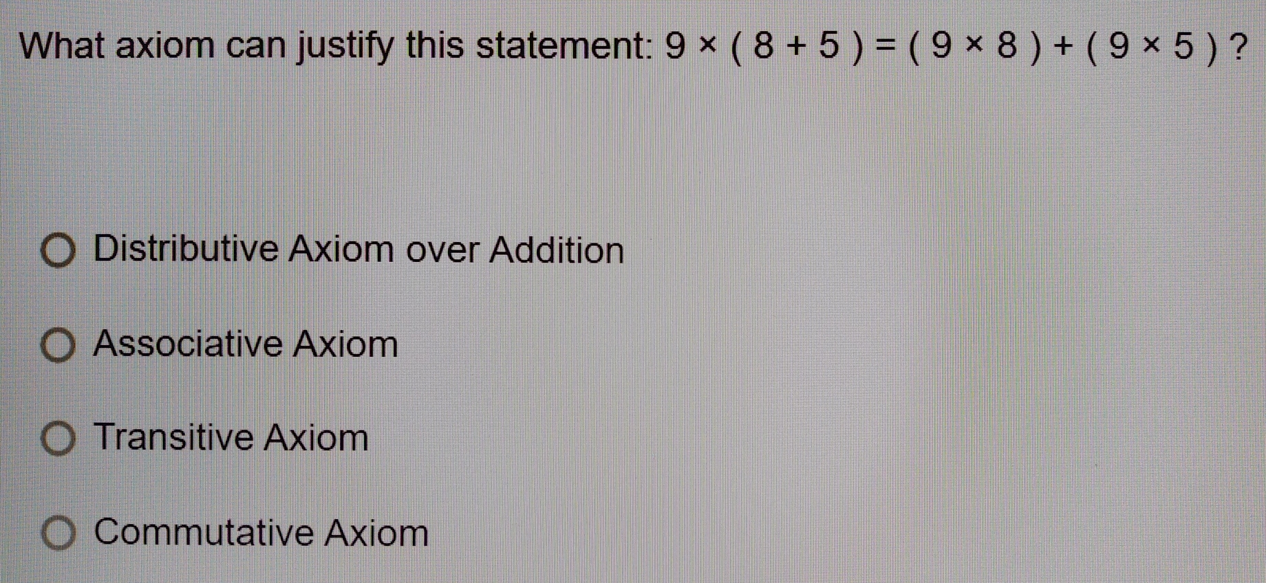 What axiom can justify this statement: 9* (8+5)=(9* 8)+(9* 5) ?
Distributive Axiom over Addition
Associative Axiom
Transitive Axiom
Commutative Axiom