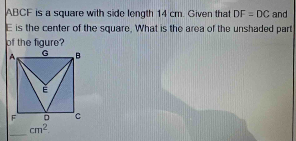 ABCF is a square with side length 14 cm. Given that DF=DC and
E is the center of the square, What is the area of the unshaded part 
of the figure? 
_ cm^2.