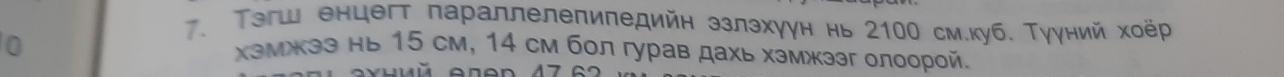 Τэгш енцегт параллелепипедийн ззлэхγун нь 2100 см.куб. Тууний хоёр 
0 
хэмжээ нь 15 см, 14 см бол гурав дахь хэмжээг олоорой.