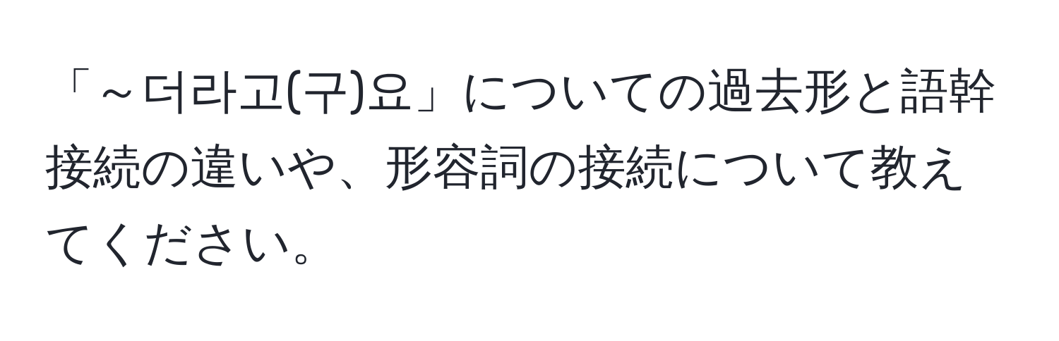 「～더라고(구)요」についての過去形と語幹接続の違いや、形容詞の接続について教えてください。