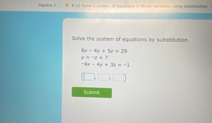 Algebra 2 E.12 Solve a system of equations in three variables using substitution 
Solve the system of equations by substitution.
6x-4y+5z=29
y=-z+7
-4x-4y+3z=-1
(□ ,□ ,□ )
Submit