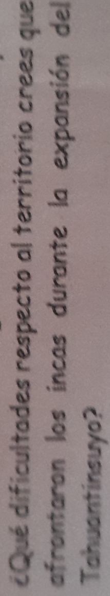 ¿Qué dificultades respecto al territorio crees que 
afrontaron los incas durante la expansión del 
Tahuantinsuyo?