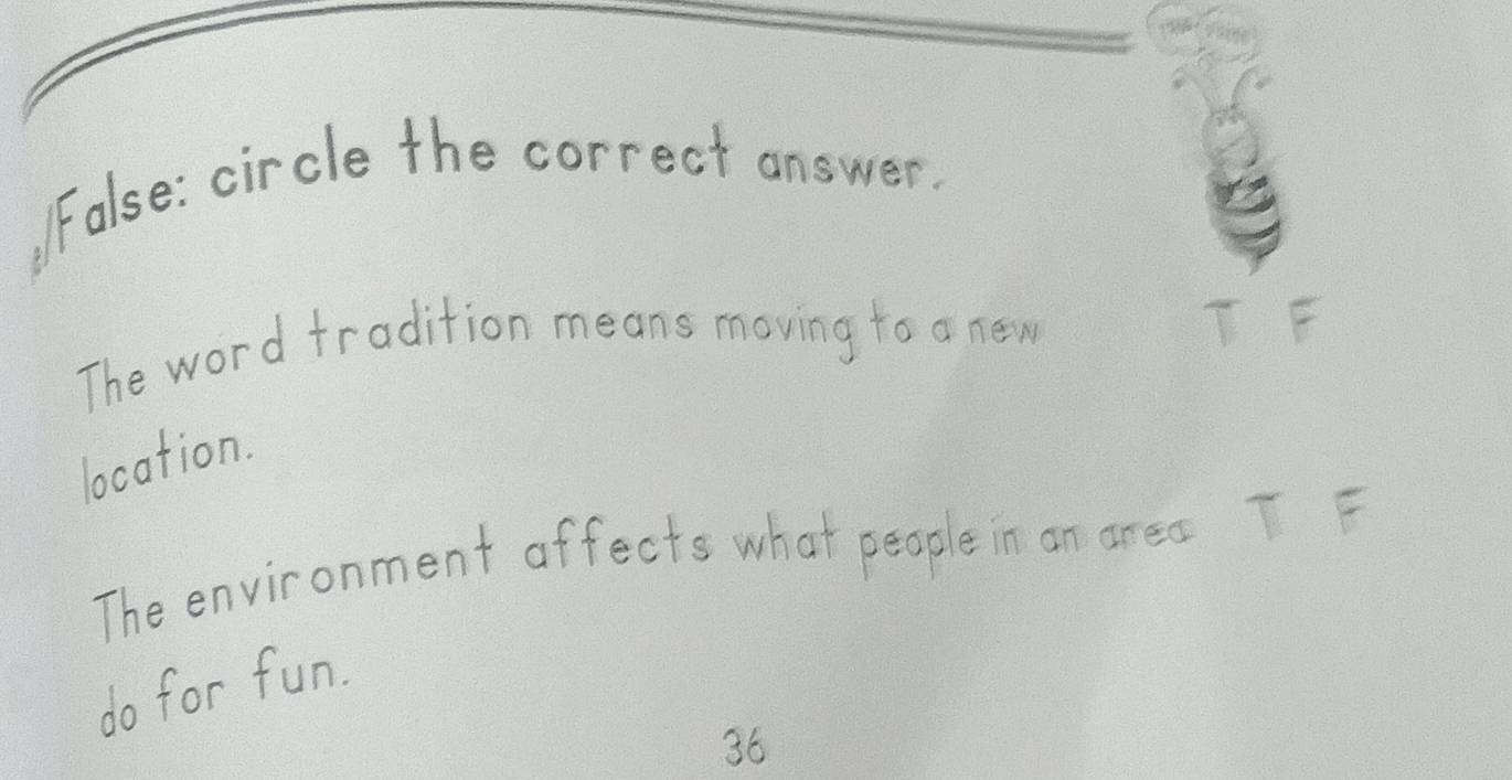 False: circle the correct answer.
The word tradition means moving to a new T F
location.
The environment affects what peaple in an area T F
do for fun.
36