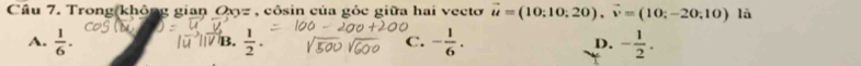 Trong(không gian Ox_3= , côsin của góc giữa hai vecto vector u=(10;10;20), vector v=(10;-20;10) là
A.  1/6 .  1/2 . C. - 1/6 . D. - 1/2 . 
B.