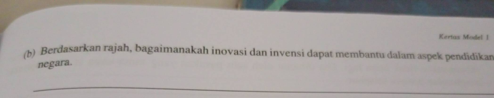 Kertas Model 1 
(b) Berdasarkan rajah, bagaimanakah inovasi dan invensi dapat membantu dalam aspek pendidikan 
negara. 
_