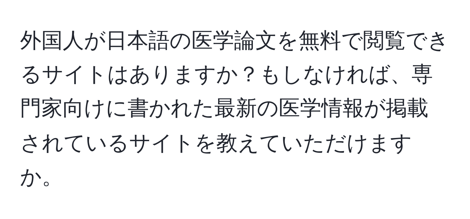 外国人が日本語の医学論文を無料で閲覧できるサイトはありますか？もしなければ、専門家向けに書かれた最新の医学情報が掲載されているサイトを教えていただけますか。