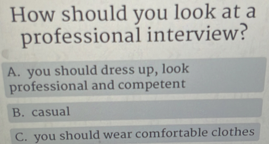 How should you look at a
professional interview?
A. you should dress up, look
professional and competent
B. casual
C. you should wear comfortable clothes