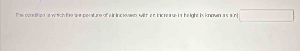 The condition in which the temperature of air increases with an increase in height is known as a(n)□.