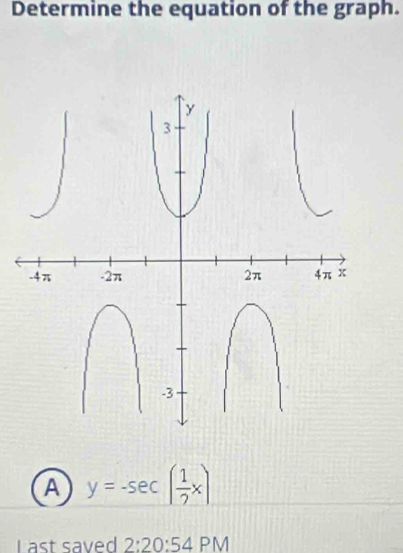 Determine the equation of the graph.
A y=-sec ( 1/2 x)
L ast saved 2:20:54PM