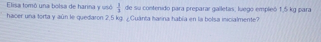 Elisa tomó una bolsa de harina y usó  1/3  de su contenido para preparar galletas; luego empleó 1,5 kg para
hacer una torta y aún le quedaron 2,5 kg. ¿Cuánta harina habia en la bolsa inicialmente?