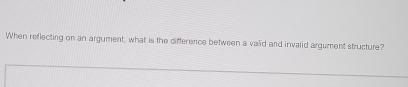 When reflecting on an argument, what is the difference between a valid and invalid argument structure?