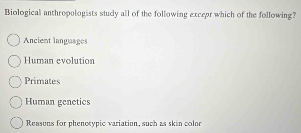 Biological anthropologists study all of the following except which of the following?
Ancient languages
Human evolution
Primates
Human genetics
Reasons for phenotypic variation, such as skin color