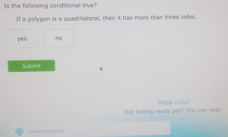 Is the following conditional true?
If a polygon is a quadrilateral, then it has more than three sides.
yes no
Submit
Work it out
Not feeling ready yet? This can help:
Osuntete urmates