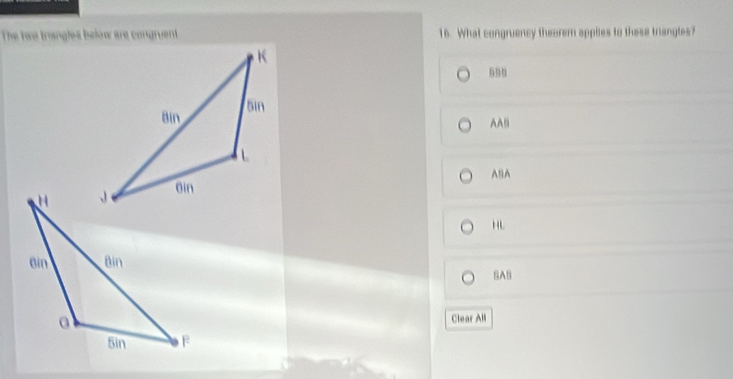 The two trangles below are congruent 16. What congruency theorem applies to these triengles?
698
AAl
ABA
HL
SAB
Clear All