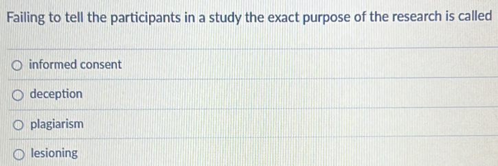 Failing to tell the participants in a study the exact purpose of the research is called
informed consent
deception
plagiarism
lesioning