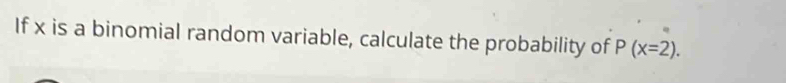 If x is a binomial random variable, calculate the probability of P(x=2).