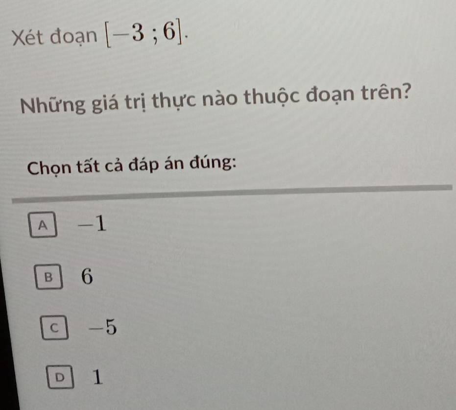 Xét đoạn [-3;6]. 
Những giá trị thực nào thuộc đoạn trên?
Chọn tất cả đáp án đúng:
A -1
B 6
c -5
D 1