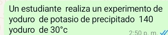 Un estudiante realiza un experimento de 
yoduro de potasio de precipitado 140
yoduro de 30°c D. m. √
2:50