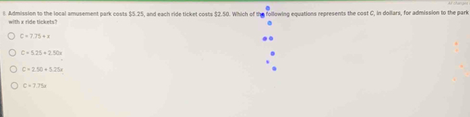 Admission to the local amusement park costs $5.25, and each ride ticket costs $2.50. Which of the following equations represents the cost C, in dollars, for admission to the park
with x ride tickets?
C=7.75+x
C=5.25+2.50x
C=2.50+5.25x
C=7.75x