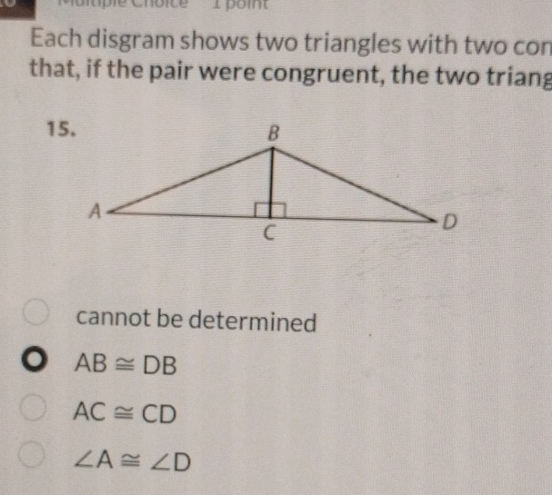 Each disgram shows two triangles with two con
that, if the pair were congruent, the two triang
cannot be determined
AB≌ DB
AC≌ CD
∠ A≌ ∠ D