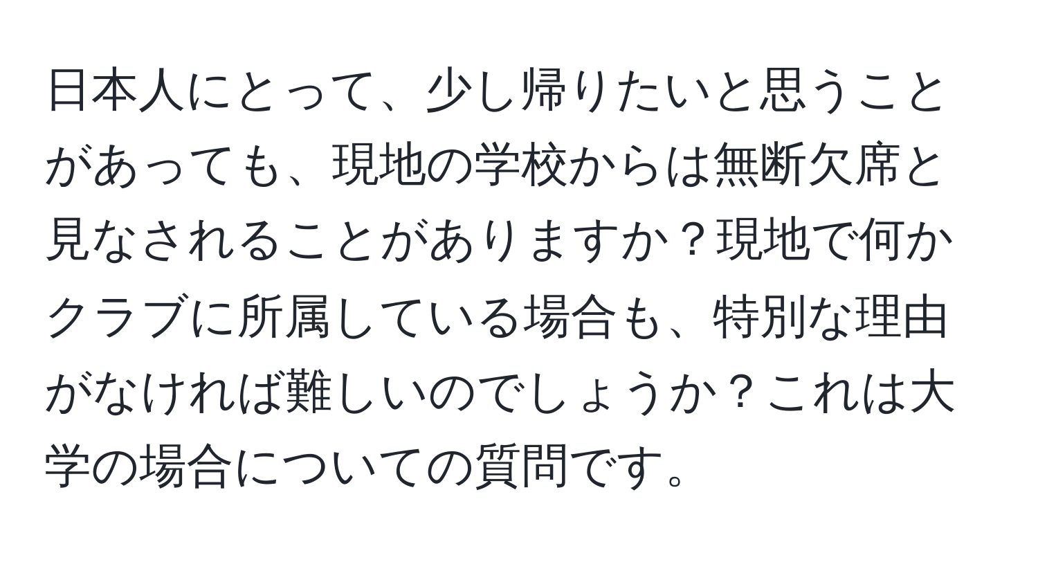 日本人にとって、少し帰りたいと思うことがあっても、現地の学校からは無断欠席と見なされることがありますか？現地で何かクラブに所属している場合も、特別な理由がなければ難しいのでしょうか？これは大学の場合についての質問です。