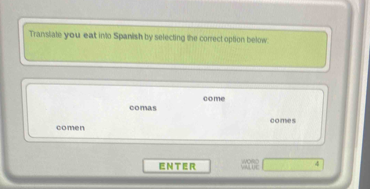 Translate you eat into Spanish by selecting the correct option below: 
come 
comas 
comes 
comen 
WORD 
ENTER VAL UE 
4