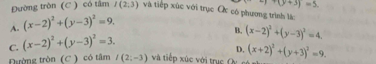 y+(y+3)=5. 
Đường tròn (C ) có tâm I(2;3) và tiếp xúc với trục Oc có phương trình là:
A. (x-2)^2+(y-3)^2=9.
C. (x-2)^2+(y-3)^2=3.
B. (x-2)^2+(y-3)^2=4.
D.
Đường tròn (C ) có tâm I(2;-3) và tiếp xúc với trục Q (x+2)^2+(y+3)^2=9.