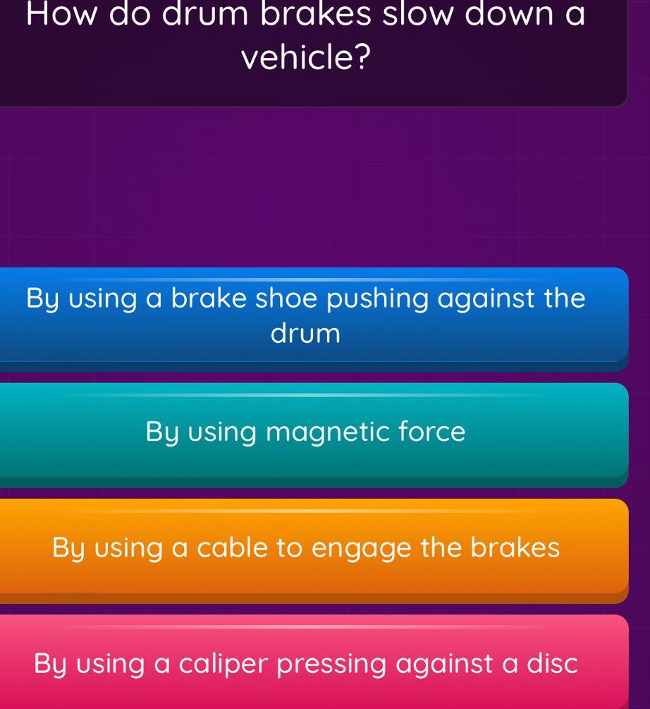 How do drum brakes slow down a
vehicle?
By using a brake shoe pushing against the
drum
By using magnetic force
By using a cable to engage the brakes
By using a caliper pressing against a disc