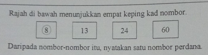 Rajah di bawah menunjukkan empat keping kad nombor.
8 13 24 60
Daripada nombor-nombor itu, nyatakan satu nombor perdana.