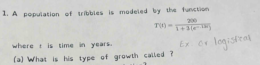 A population of tribbles is modeled by the function
T(t)= 200/1+3(e^(-.13t)) 
where t is time in years. 
(a) What is his type of growth called ?