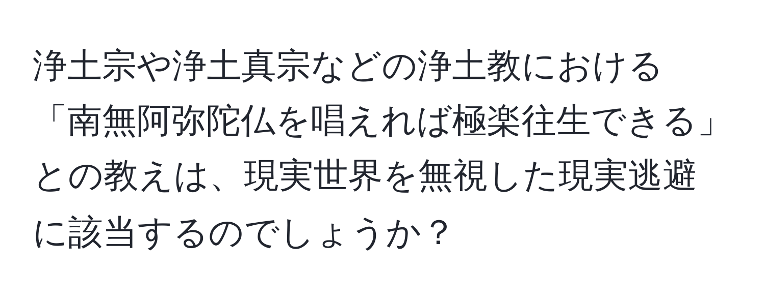 浄土宗や浄土真宗などの浄土教における「南無阿弥陀仏を唱えれば極楽往生できる」との教えは、現実世界を無視した現実逃避に該当するのでしょうか？