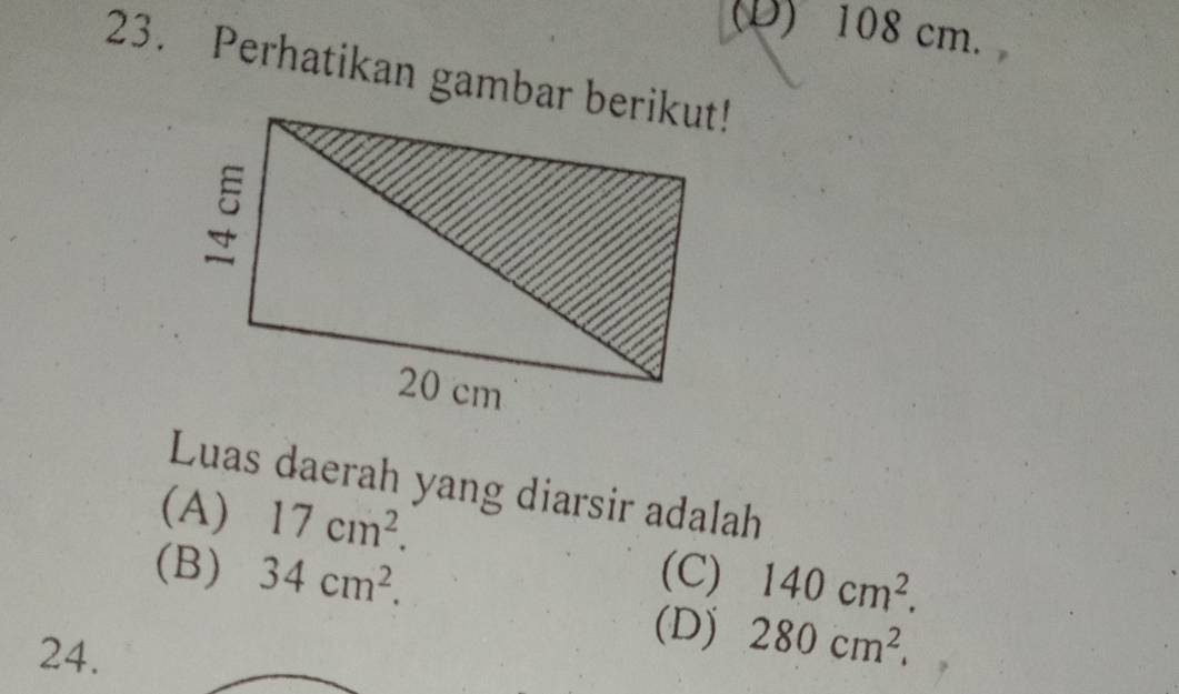 (D) 108 cm.
23. Perhatikan gambar berikut!
Luas daerah yang diarsir adalah
(A) 17cm^2.
(B) 34cm^2. (C) 140cm^2. 
24.
(D) 280cm^2.