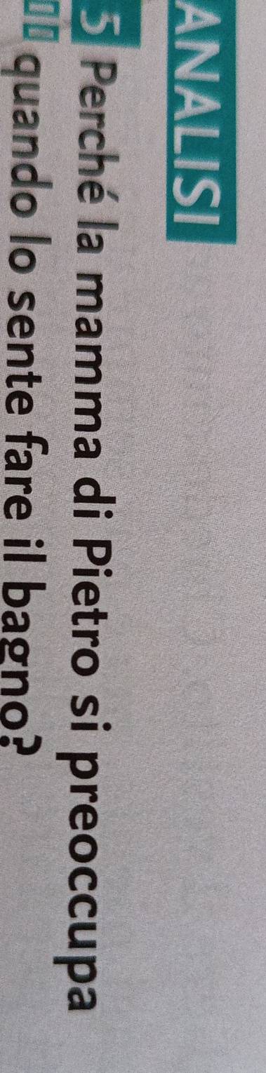 ANALISI 
5 Perché la mamma di Pietro si preoccupa 
€` quando lo sente fare il bagno?