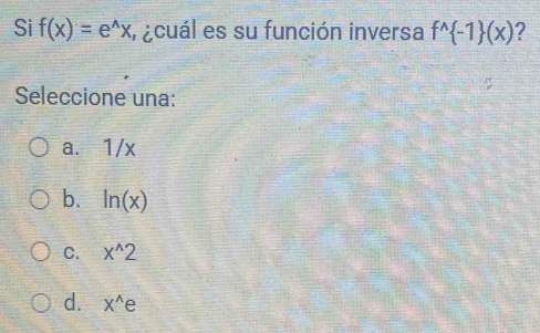 Si f(x)=e^(wedge)x , ¿cuál es su función inversa f^(wedge) -1 (x) 2
Seleccione una:
a. 1/x
b. ln (x)
C. x^(wedge)2
d. X^(wedge)e