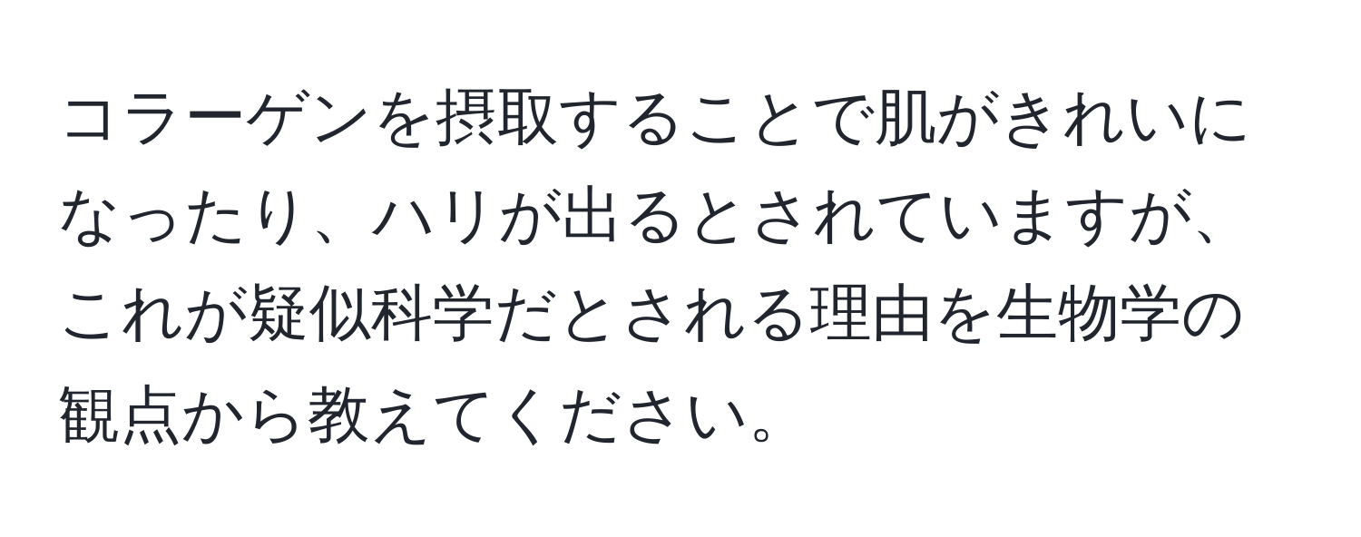 コラーゲンを摂取することで肌がきれいになったり、ハリが出るとされていますが、これが疑似科学だとされる理由を生物学の観点から教えてください。