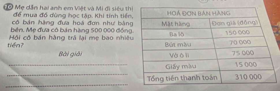 Tờ Mẹ dẫn hai anh em Việt và Mi đi siêu thị 
để mua đồ dùng học tập. Khi tính tiền 
cô bán hàng đưa hoá đơn như bảng 
bên. Mẹ đưa cô bán hàng 500 000 đồng 
Hỏi cô bán hàng trả lại mẹ bao nhiêu 
tiền? 
Bài giải 
_ 
_ 
_