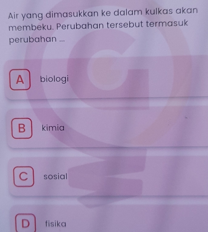 Air yang dimasukkan ke dalam kulkas akan
membeku. Perubahan tersebut termasuk
perubahan ...
A biologi
B kimia
C sosial
D fisika