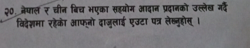 २०. नेषाल र चीन बिच भएका सहयोग आदान प्रदानको उल्लेख गर्दे 
विदेशमा रहेका आफनो दाजुलाई एउटा पत्र लेख्नूहोस् ।