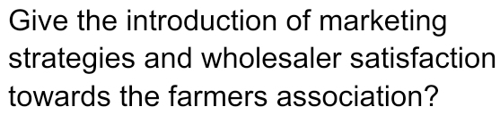 Give the introduction of marketing 
strategies and wholesaler satisfaction 
towards the farmers association?