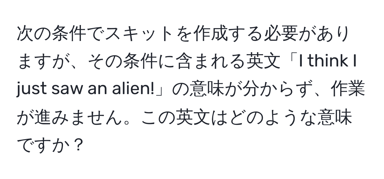 次の条件でスキットを作成する必要がありますが、その条件に含まれる英文「I think I just saw an alien!」の意味が分からず、作業が進みません。この英文はどのような意味ですか？