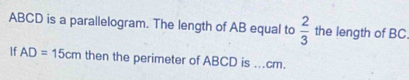 ABCD is a parallelogram. The length of AB equal to  2/3  the length of BC. 
If AD=15cm then the perimeter of ABCD is ... cm.