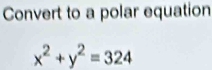 Convert to a polar equation
x^2+y^2=324