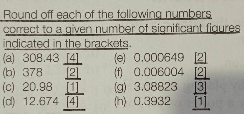 Round off each of the following numbers 
correct to a given number of significant figures 
indicated in the brackets. 
(a) 308.43. _ 4 (e) 
(b) : (f) 
(c): beginarrayr 378 20.98overline 80.98 12.674endarray ∠ (g) beginarrayr 0.00629_ frac 2 0.008823 3.08823 0.3932 3
(d) (h) . 3S 32